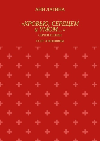 Ани Лагина, «Кровью, сердцем и умом…». Сергей Есенин: поэт и женщины