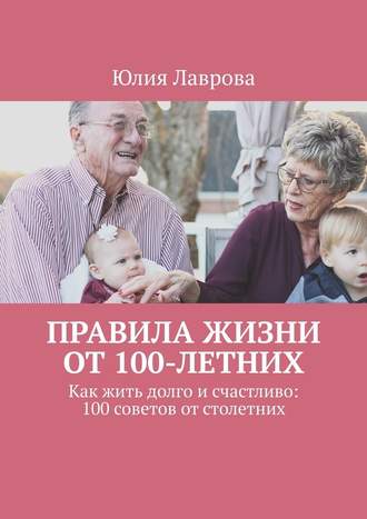 Юлия Лаврова, Правила жизни от 100-летних. Как жить долго и счастливо: 100 советов от столетних