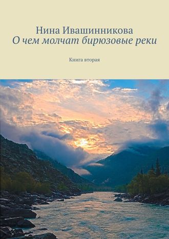 Нина Ивашинникова, О чем молчат бирюзовые реки. Книга вторая