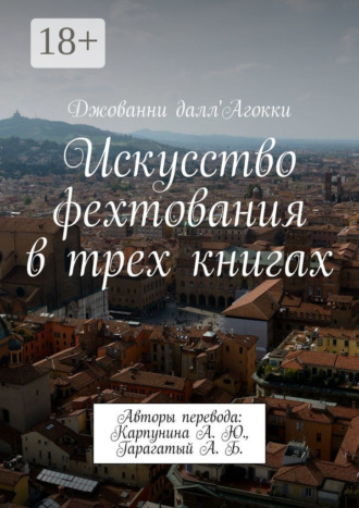 Искусство фехтования в трех книгах. Авторы перевода: Карпунина А. Ю., Гарагатый А. Б. Джованни далл'Агокки, Искусство фехтования в трех книгах. Авторы перевода: Карпунина А. Ю., Гарагатый А. Б.