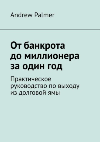 От банкрота до миллионера за один год. Практическое руководство по выходу из долговой ямы Andrew Palmer, От банкрота до миллионера за один год. Практическое руководство по выходу из долговой ямы
