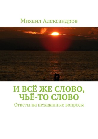 Михаил Александров, И всё же слово, чьё-то слово. Ответы на незаданные вопросы