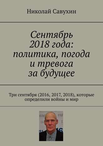 Николай Савухин, Сентябрь 2018 года: политика, погода и тревога за будущее. Три сентября (2016, 2017, 2018), которые определили войны и мир