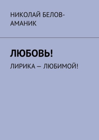 Николай Белов-Аманик, Любовь! Лирика – любимой!