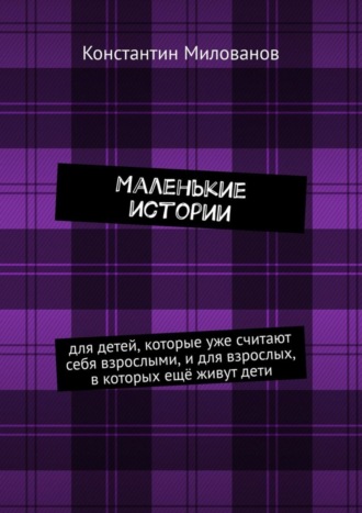 Константин Милованов, Маленькие истории. для детей, которые уже считают себя взрослыми, и для взрослых, в которых ещё живут дети