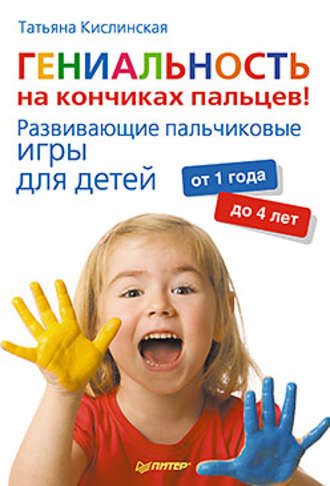 Татьяна Кислинская, Гениальность на кончиках пальцев! Развивающие пальчиковые игры для детей от 1 года до 4 лет