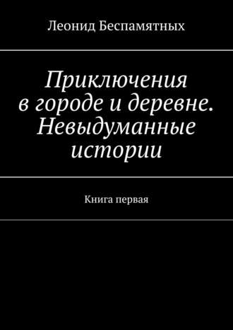 Леонид Беспамятных, Приключения в городе и деревне. Невыдуманные истории. Книга первая