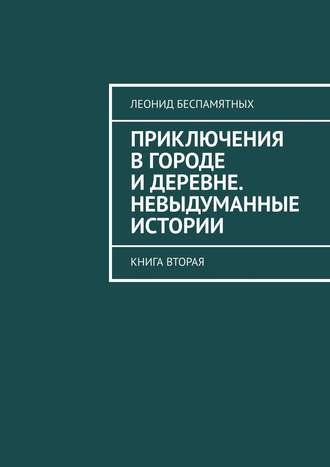 Леонид Беспамятных, Приключения в городе и деревне. Невыдуманные истории. Книга вторая