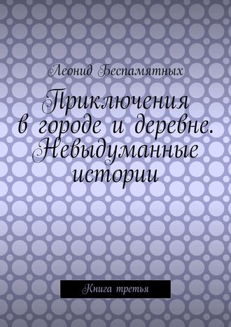 Леонид Беспамятных, Приключения в городе и деревне. Невыдуманные истории. Книга третья