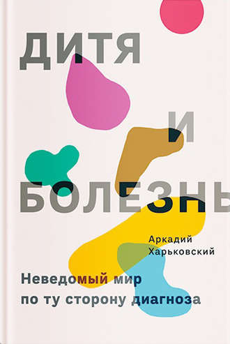 Аркадий Харьковский, Дитя и болезнь. Неведомый мир по ту сторону диагноза