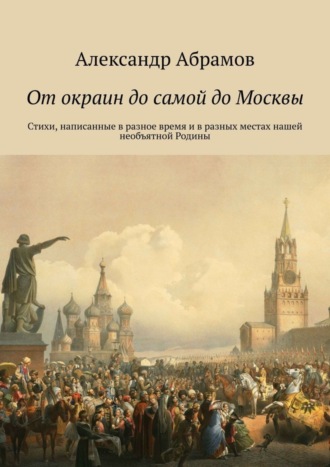 Александр Абрамов, От окраин до самой до Москвы. Стихи, написанные в разное время и в разных местах нашей необъятной Родины