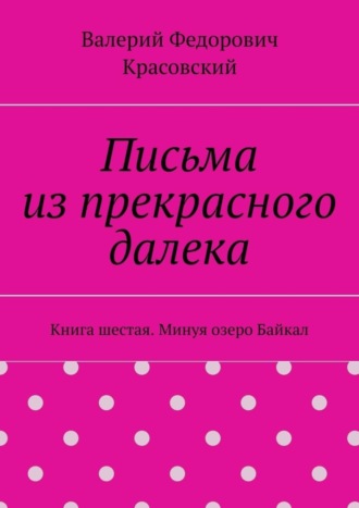 Валерий Красовский, Письма из прекрасного далека. Книга шестая. Минуя озеро Байкал