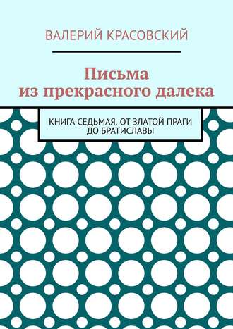 Валерий Красовский, Письма из прекрасного далека. Книга седьмая. От златой Праги до Братиславы