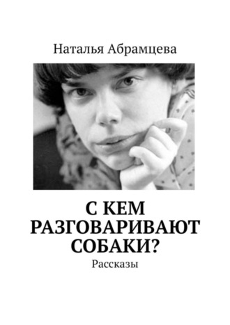 Наталья Абрамцева, C кем разговаривают собаки? Рассказы