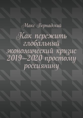 Макс Вернадский, Как пережить глобальный экономический кризис 2019-2020 простому россиянину