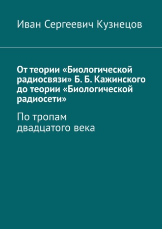 Иван Кузнецов, От теории «Биологической радиосвязи» Б. Б. Кажинского до теории «Биологической радиосети». По тропам двадцатого века