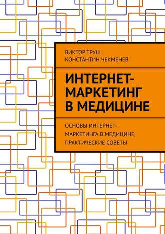 Константин Чекменев, Виктор Труш , Интернет-маркетинг в медицине. Основы интернет-маркетинга в медицине, практические советы