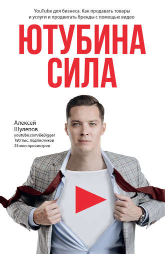 Алексей Шулепов, ЮтубинаСила. YouTube для бизнеса. Как продавать товары и услуги и продвигать бренды с помощью видео