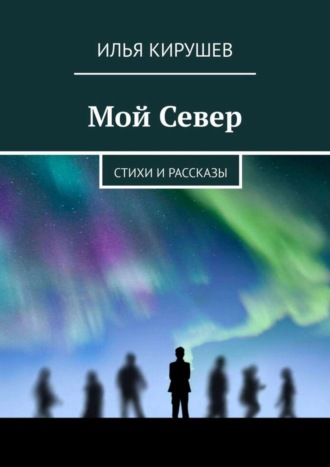 Илья Кирушев, Мой Север. Стихи и рассказы