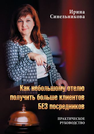 Ирина Синельникова, Как небольшому отелю получить больше клиентов БЕЗ посредников. Практическое руководство