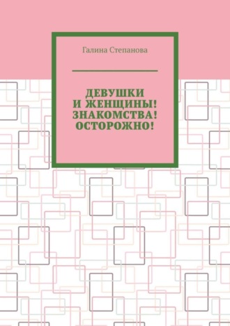 Галина Степанова, Девушки и женщины! Знакомства! Осторожно!