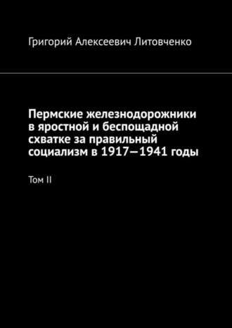 Григорий Литовченко, Пермские железнодорожники в яростной и беспощадной схватке за правильный социализм в 1917—1941 годы. Том II