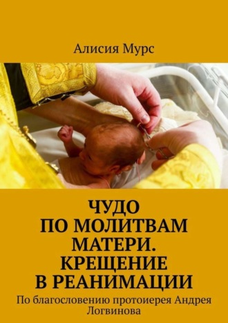 Алисия Мурс, Чудо по молитвам Матери. Крещение в реанимации. По благословению протоиерея Андрея Логвинова