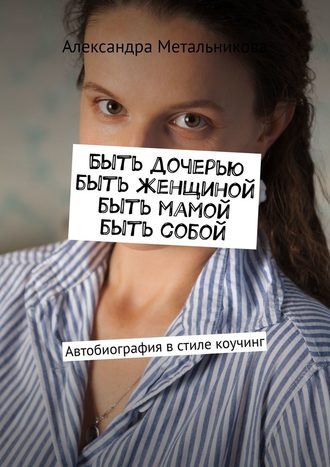 Александра Метальникова, Быть дочерью, быть женщиной, быть мамой, быть собой. Автобиография в стиле коучинг