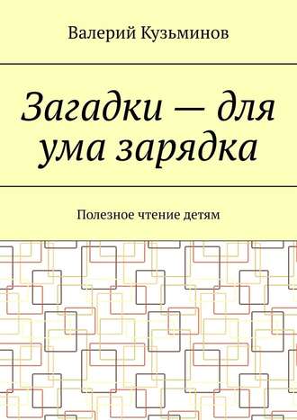 Валерий Кузьминов, Загадки – для ума зарядка. Полезное чтение детям