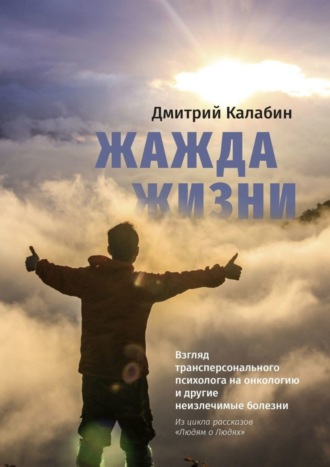 Дмитрий Калабин, Жажда жизни. Взгляд трансперсонального психолога на онкологию и другие неизлечимые болезни. Из цикла рассказов «Людям о Людях»