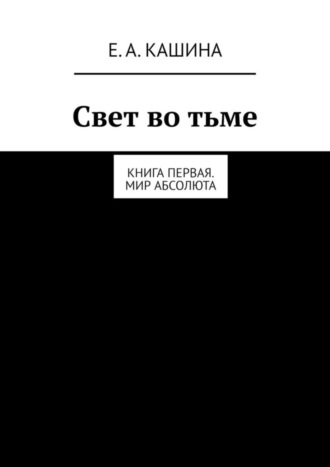 Елена Кашина, Свет во тьме. Книга первая. Мир Абсолюта