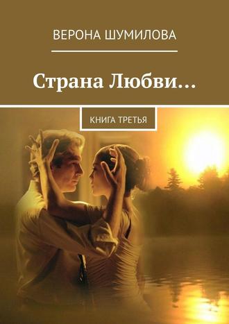 Верона Шумилова, Страна Любви… Книга третья