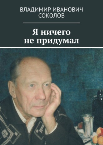 Владимир Соколов, Я ничего не придумал