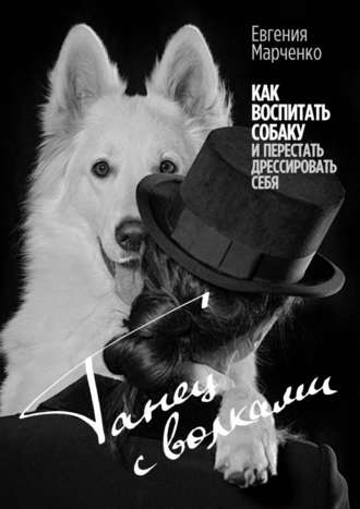Евгения Марченко, Танец с волками. Как воспитать собаку и перестать дрессировать себя