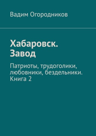 Вадим Огородников, Хабаровск. Завод. Патриоты, трудоголики, любовники, бездельники. Книга 2