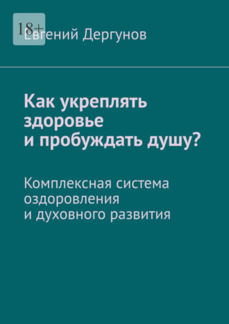 Евгений Дергунов, Как укреплять здоровье и пробуждать душу? Комплексная система оздоровления и духовного развития