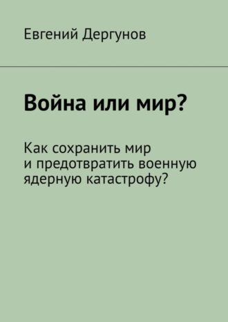 Евгений Дергунов, Война или мир? Как сохранить мир и предотвратить военную ядерную катастрофу?