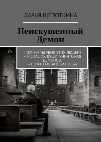 Дарья Щепоткина, Неискушенный Демон. – Зачем ты убил этих людей? – Я спас их души, уничтожая демонов. – Но кто остановит тебя?