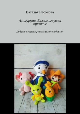 Наталья Насонова, Амигуруми. Вяжем игрушки крючком. Добрые игрушки, связанные с любовью!