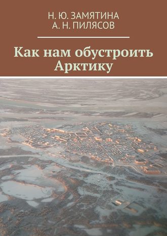 Н. Ю. Замятина,  А. Н. Пилясов, Как нам обустроить Арктику