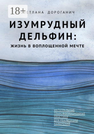 Изумрудный дельфин: жизнь в воплощенной мечте. Интегральные трансформационные практики для реализации намерений Светлана Дороганич, Изумрудный дельфин: жизнь в воплощенной мечте. Интегральные трансформационные практики для реализации намерений
