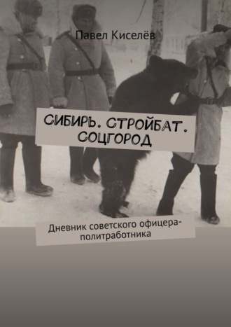 Павел Киселёв, Сибирь. Стройбат. Соцгород. Дневник советского офицера-политработника