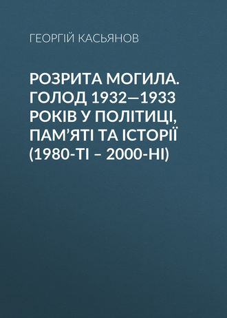 Георгий Касьянов, Розрита могила. Голод 1932—1933 років у політиці, пам’яті та історії (1980-ті – 2000-ні)
