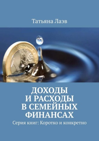 Доходы и расходы в семейных финансах. Серия книг: Коротко и конкретно Татьяна Лаэв, Доходы и расходы в семейных финансах. Серия книг: Коротко и конкретно