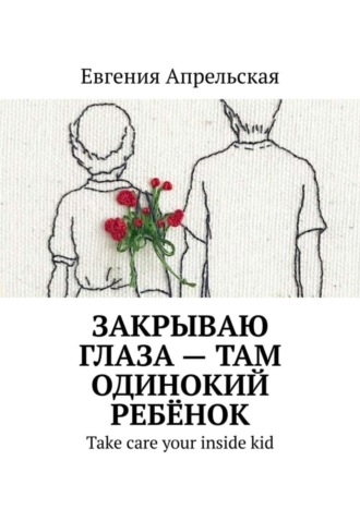 Евгения Апрельская, Закрываю глаза – там одинокий ребёнок. Take care your inside kid