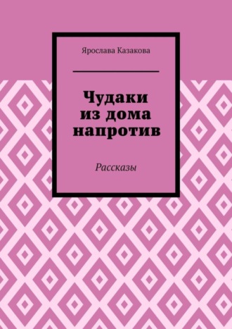 Ярослава Казакова, Чудаки из дома напротив. Рассказы