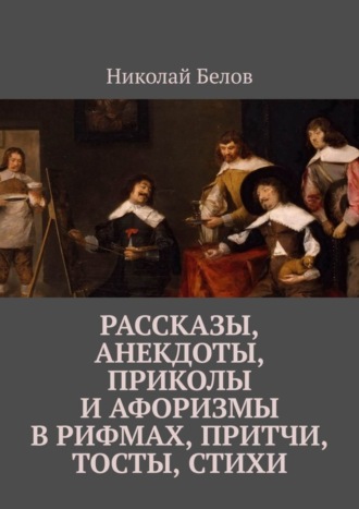 Николай Белов, Рассказы, анекдоты, приколы и афоризмы в рифмах, притчи, тосты, стихи