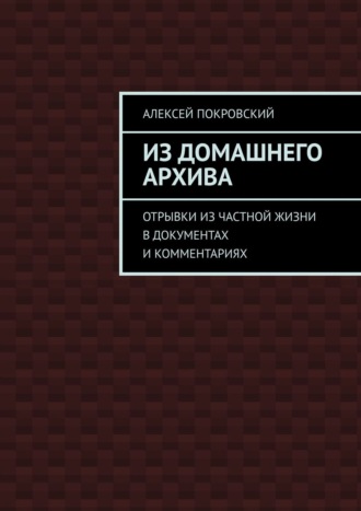 Алексей Покровский, Из домашнего архива. Отрывки из частной жизни в документах и комментариях