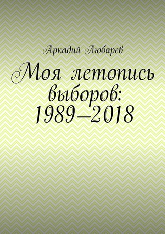 Аркадий Любарев, Моя летопись выборов: 1989—2018