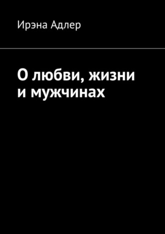 Ирэна Адлер, О любви, жизни и мужчинах